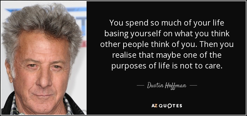 You spend so much of your life basing yourself on what you think other people think of you. Then you realise that maybe one of the purposes of life is not to care. - Dustin Hoffman