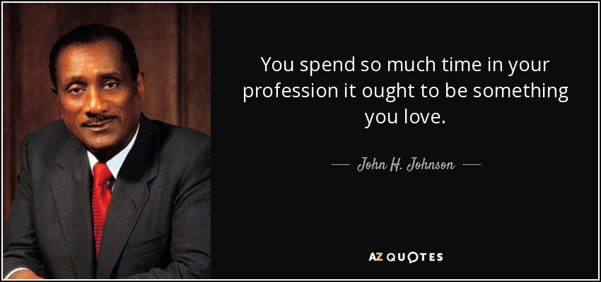You spend so much time in your profession it ought to be something you love. - John H. Johnson