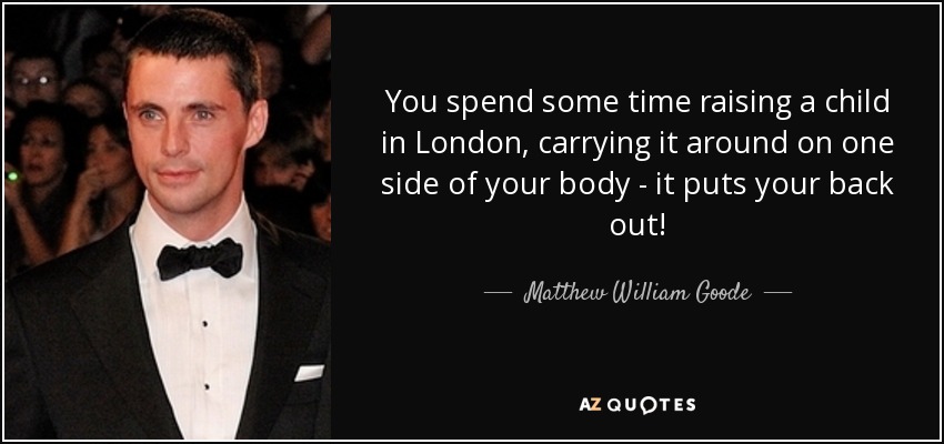 You spend some time raising a child in London, carrying it around on one side of your body - it puts your back out! - Matthew William Goode