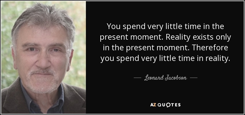 You spend very little time in the present moment. Reality exists only in the present moment. Therefore you spend very little time in reality. - Leonard Jacobson