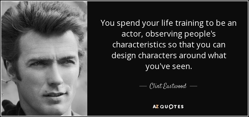 You spend your life training to be an actor, observing people's characteristics so that you can design characters around what you've seen. - Clint Eastwood