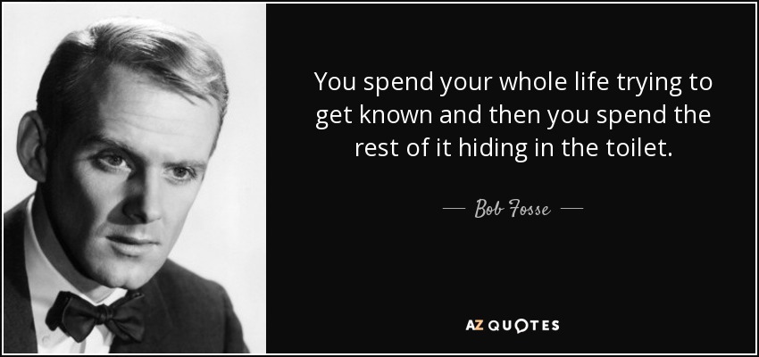 You spend your whole life trying to get known and then you spend the rest of it hiding in the toilet. - Bob Fosse