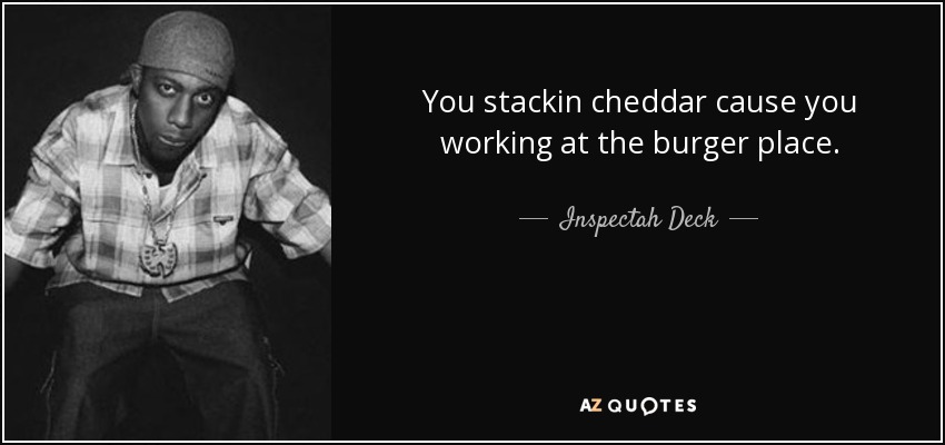 You stackin cheddar cause you working at the burger place. - Inspectah Deck