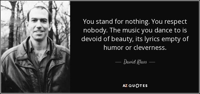 You stand for nothing. You respect nobody. The music you dance to is devoid of beauty, its lyrics empty of humor or cleverness. - David Klass