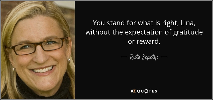 You stand for what is right, Lina, without the expectation of gratitude or reward. - Ruta Sepetys