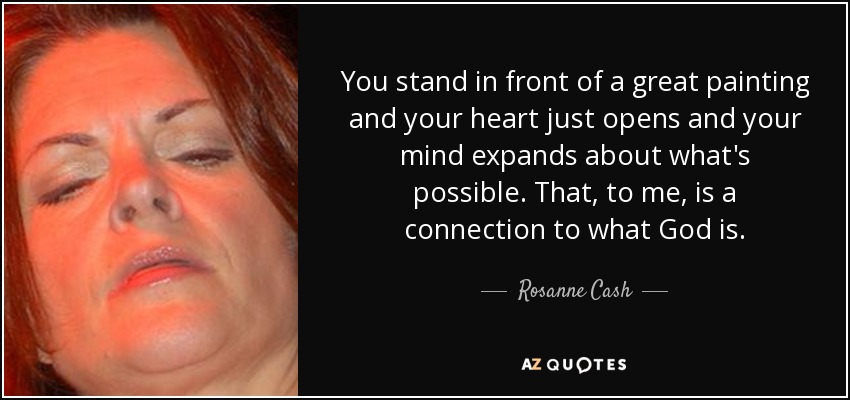 You stand in front of a great painting and your heart just opens and your mind expands about what's possible. That, to me, is a connection to what God is. - Rosanne Cash