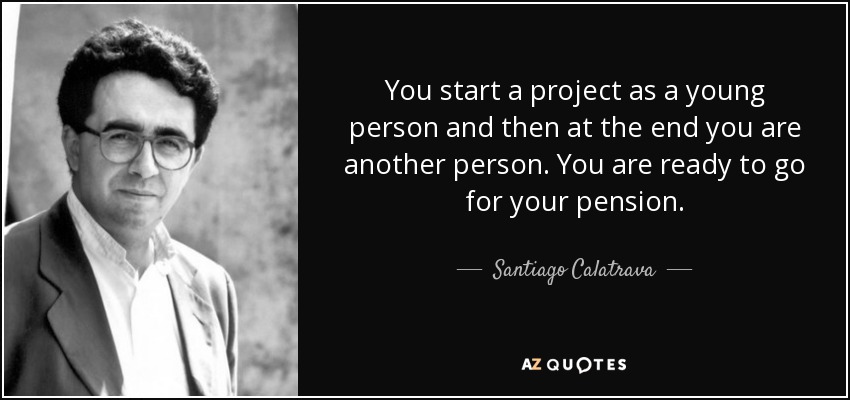 You start a project as a young person and then at the end you are another person. You are ready to go for your pension. - Santiago Calatrava