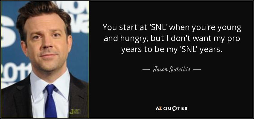 You start at 'SNL' when you're young and hungry, but I don't want my pro years to be my 'SNL' years. - Jason Sudeikis