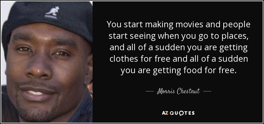 You start making movies and people start seeing when you go to places, and all of a sudden you are getting clothes for free and all of a sudden you are getting food for free. - Morris Chestnut