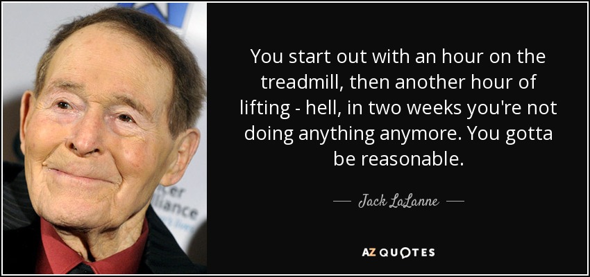 You start out with an hour on the treadmill, then another hour of lifting - hell, in two weeks you're not doing anything anymore. You gotta be reasonable. - Jack LaLanne