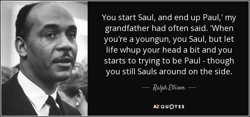 You start Saul, and end up Paul,' my grandfather had often said. 'When you're a youngun, you Saul, but let life whup your head a bit and you starts to trying to be Paul - though you still Sauls around on the side. - Ralph Ellison