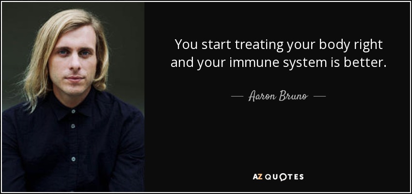 You start treating your body right and your immune system is better. - Aaron Bruno