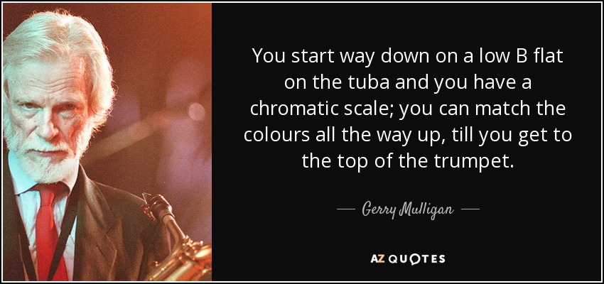 You start way down on a low B flat on the tuba and you have a chromatic scale; you can match the colours all the way up, till you get to the top of the trumpet. - Gerry Mulligan