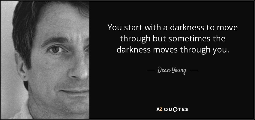 You start with a darkness to move through but sometimes the darkness moves through you. - Dean Young