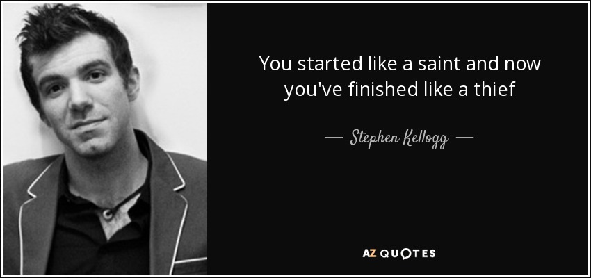 You started like a saint and now you've finished like a thief - Stephen Kellogg