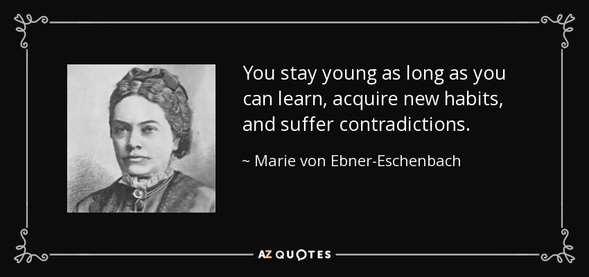 You stay young as long as you can learn, acquire new habits, and suffer contradictions. - Marie von Ebner-Eschenbach