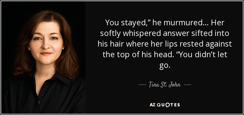 You stayed,” he murmured... Her softly whispered answer sifted into his hair where her lips rested against the top of his head. “You didn’t let go. - Tina St. John