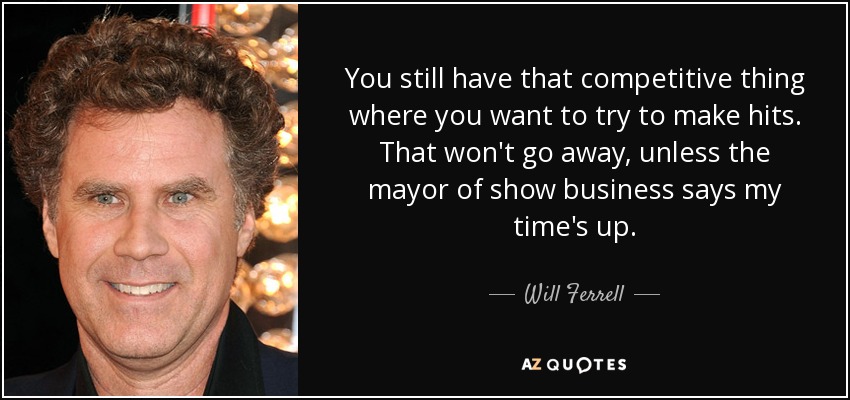 You still have that competitive thing where you want to try to make hits. That won't go away, unless the mayor of show business says my time's up. - Will Ferrell