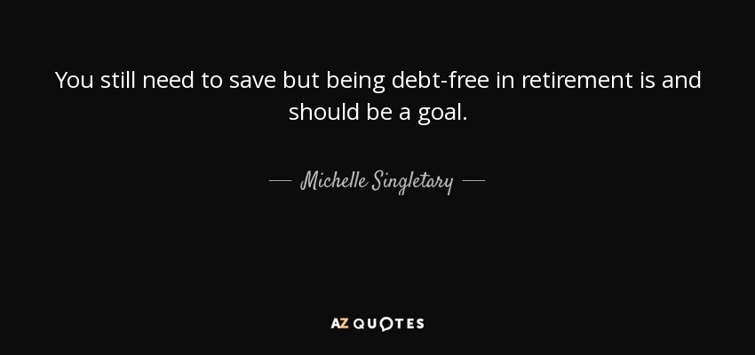 You still need to save but being debt-free in retirement is and should be a goal. - Michelle Singletary