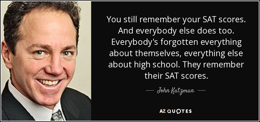 You still remember your SAT scores. And everybody else does too. Everybody's forgotten everything about themselves, everything else about high school. They remember their SAT scores. - John Katzman