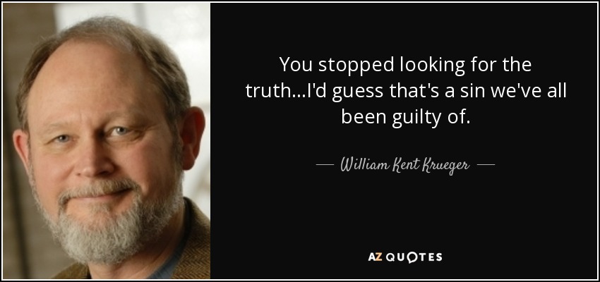 You stopped looking for the truth...I'd guess that's a sin we've all been guilty of. - William Kent Krueger
