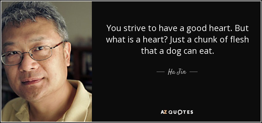 You strive to have a good heart. But what is a heart? Just a chunk of flesh that a dog can eat. - Ha Jin