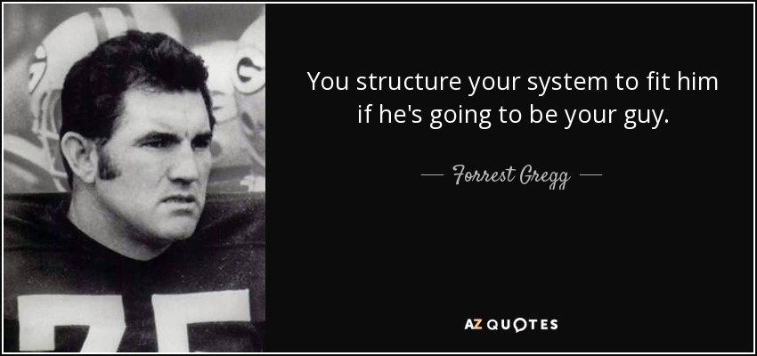 You structure your system to fit him if he's going to be your guy. - Forrest Gregg
