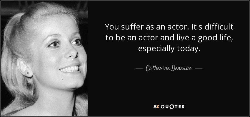 You suffer as an actor. It's difficult to be an actor and live a good life, especially today. - Catherine Deneuve