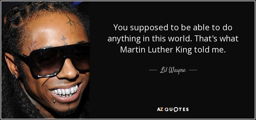 You supposed to be able to do anything in this world. That's what Martin Luther King told me. - Lil Wayne