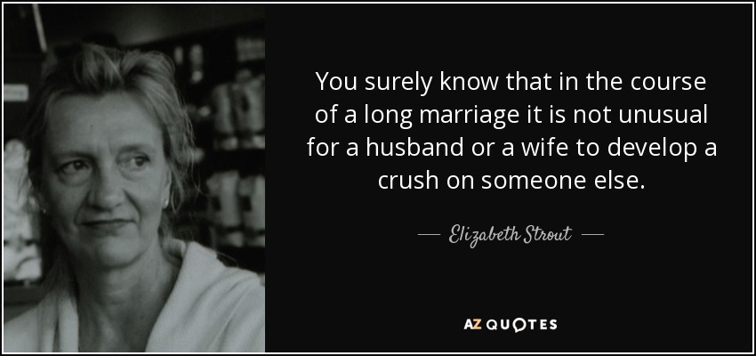 You surely know that in the course of a long marriage it is not unusual for a husband or a wife to develop a crush on someone else. - Elizabeth Strout