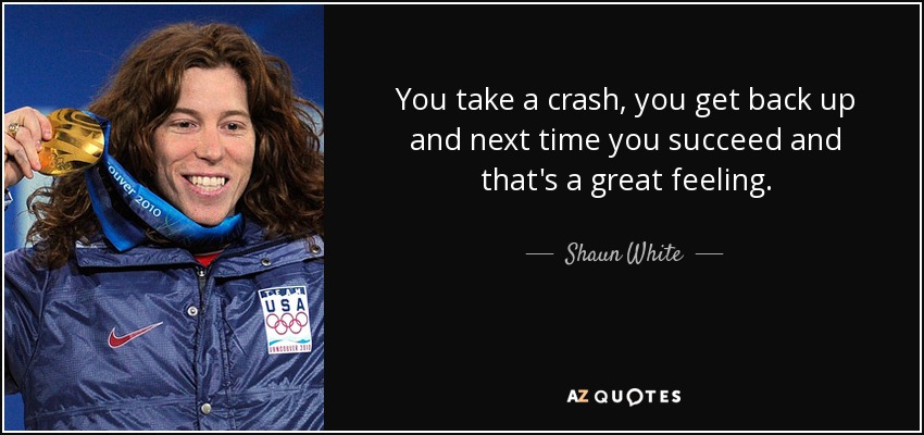 You take a crash, you get back up and next time you succeed and that's a great feeling. - Shaun White