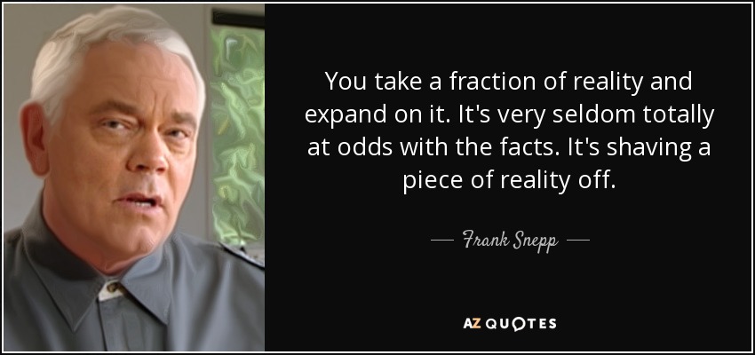 You take a fraction of reality and expand on it. It's very seldom totally at odds with the facts. It's shaving a piece of reality off. - Frank Snepp