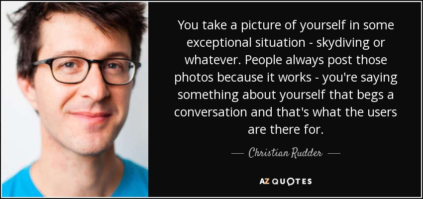 You take a picture of yourself in some exceptional situation - skydiving or whatever. People always post those photos because it works - you're saying something about yourself that begs a conversation and that's what the users are there for. - Christian Rudder