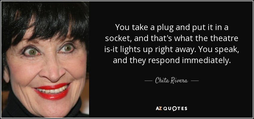 You take a plug and put it in a socket, and that's what the theatre is-it lights up right away. You speak, and they respond immediately. - Chita Rivera