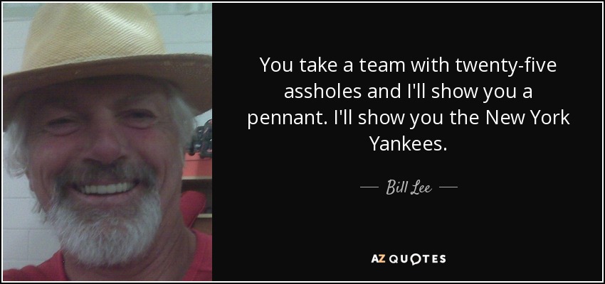 You take a team with twenty-five assholes and I'll show you a pennant. I'll show you the New York Yankees. - Bill Lee