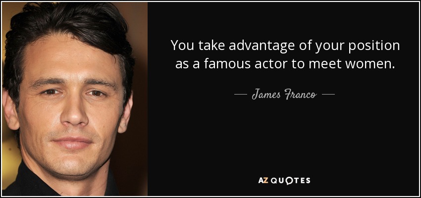 You take advantage of your position as a famous actor to meet women. - James Franco