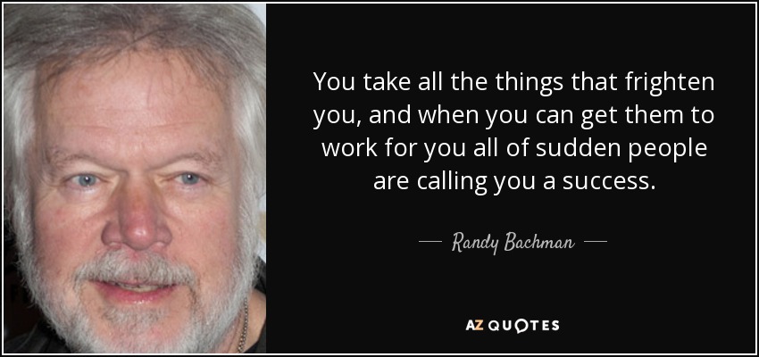 You take all the things that frighten you, and when you can get them to work for you all of sudden people are calling you a success. - Randy Bachman