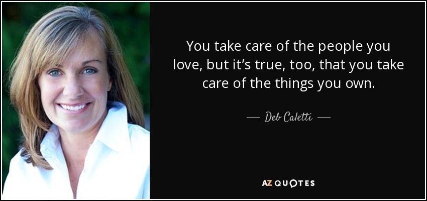 You take care of the people you love, but it’s true, too, that you take care of the things you own. - Deb Caletti