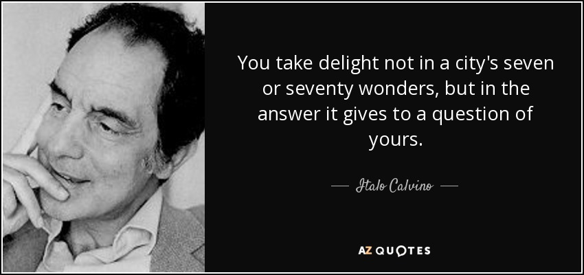 You take delight not in a city's seven or seventy wonders, but in the answer it gives to a question of yours. - Italo Calvino