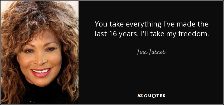 You take everything I've made the last 16 years. I'll take my freedom. - Tina Turner