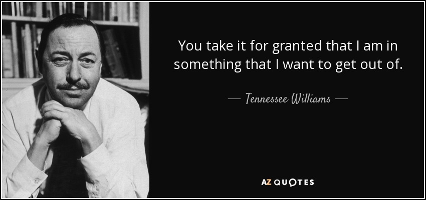 You take it for granted that I am in something that I want to get out of. - Tennessee Williams
