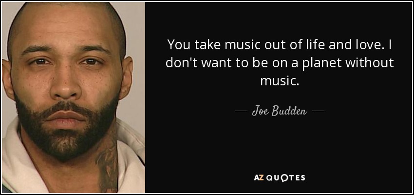You take music out of life and love. I don't want to be on a planet without music. - Joe Budden
