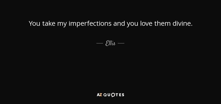 You take my imperfections and you love them divine. - Ellis