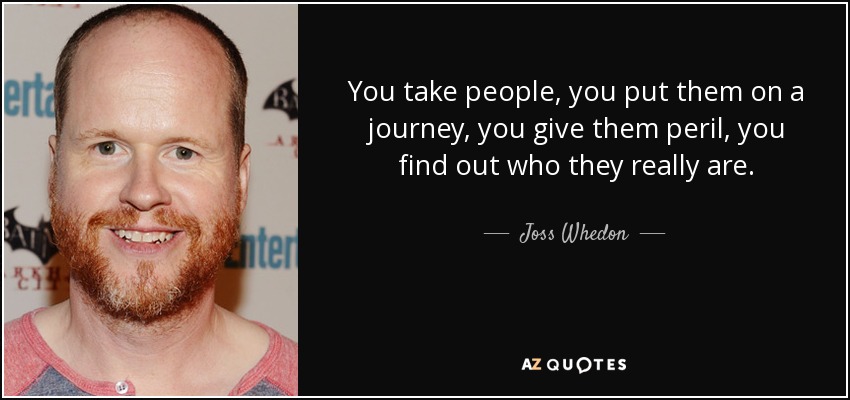 You take people, you put them on a journey, you give them peril, you find out who they really are. - Joss Whedon