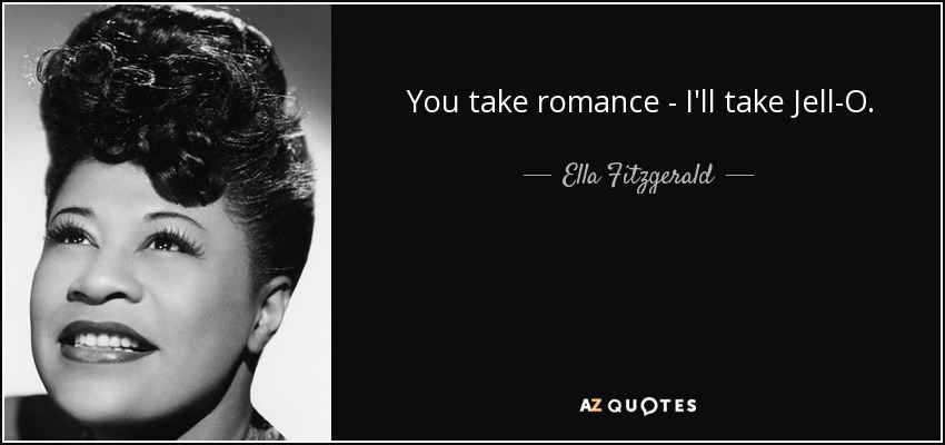 You take romance - I'll take Jell-O. - Ella Fitzgerald