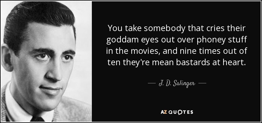 You take somebody that cries their goddam eyes out over phoney stuff in the movies, and nine times out of ten they're mean bastards at heart. - J. D. Salinger