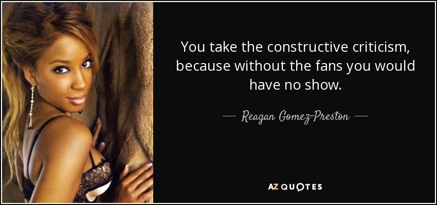 You take the constructive criticism, because without the fans you would have no show. - Reagan Gomez-Preston