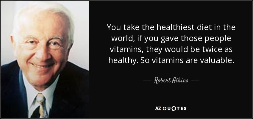 You take the healthiest diet in the world, if you gave those people vitamins, they would be twice as healthy. So vitamins are valuable. - Robert Atkins
