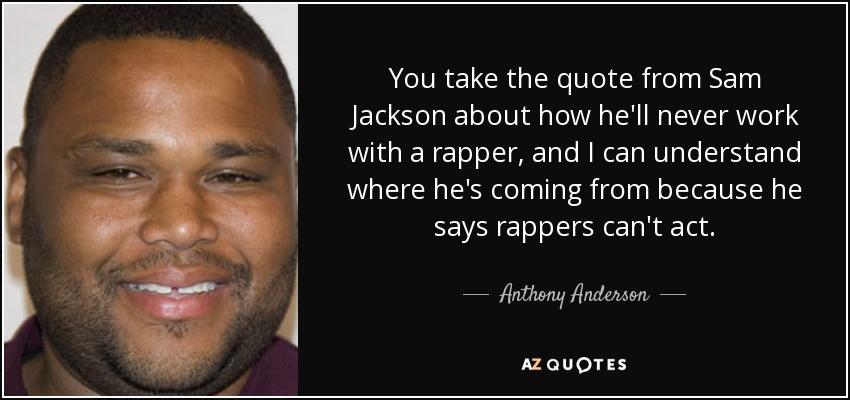 You take the quote from Sam Jackson about how he'll never work with a rapper, and I can understand where he's coming from because he says rappers can't act. - Anthony Anderson