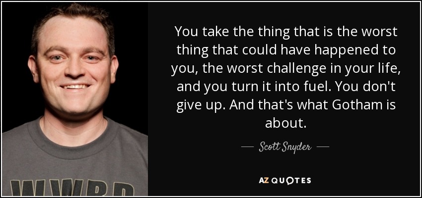 You take the thing that is the worst thing that could have happened to you, the worst challenge in your life, and you turn it into fuel. You don't give up. And that's what Gotham is about. - Scott Snyder